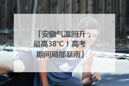 安徽气温回升，最高38℃！高考期间局部暴雨