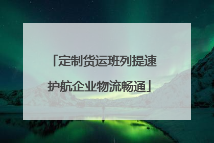 定制货运班列提速 护航企业物流畅通