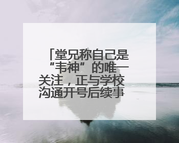 堂兄称自己是“韦神”的唯一关注，正与学校沟通开号后续事宜，暂不考虑直播