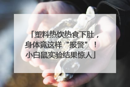 塑料热饮热食下肚，身体竟这样“报警”！小白鼠实验结果惊人