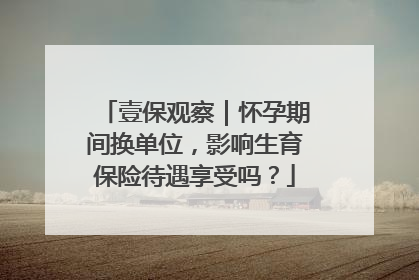 壹保观察｜怀孕期间换单位，影响生育保险待遇享受吗？