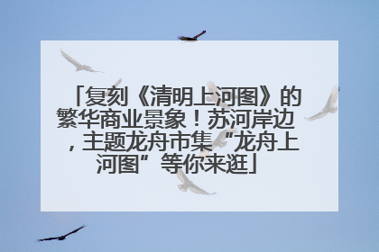 复刻《清明上河图》的繁华商业景象！苏河岸边，主题龙舟市集“龙舟上河图”等你来逛