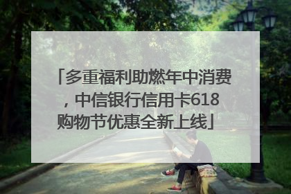 多重福利助燃年中消费，中信银行信用卡618购物节优惠全新上线