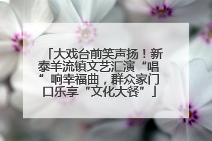 大戏台前笑声扬！新泰羊流镇文艺汇演“唱”响幸福曲，群众家门口乐享“文化大餐”