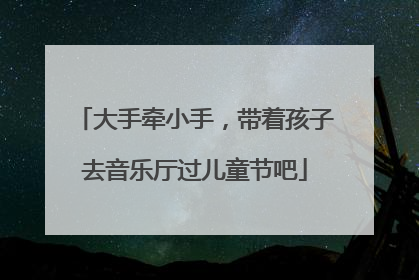 大手牵小手，带着孩子去音乐厅过儿童节吧