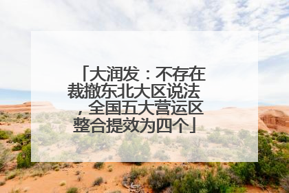 大润发：不存在裁撤东北大区说法，全国五大营运区整合提效为四个
