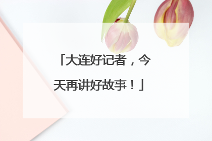 大连好记者，今天再讲好故事！
