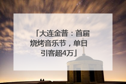 大连金普：首届烧烤音乐节，单日引客超4万