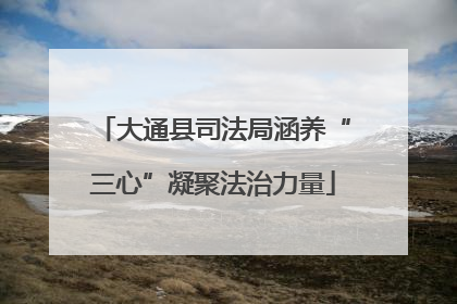 大通县司法局涵养“三心”凝聚法治力量