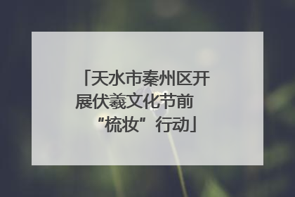 天水市秦州区开展伏羲文化节前 “梳妆”行动