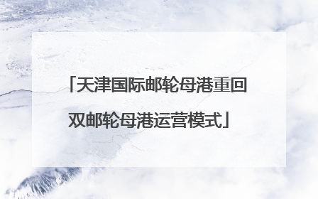 天津国际邮轮母港重回双邮轮母港运营模式