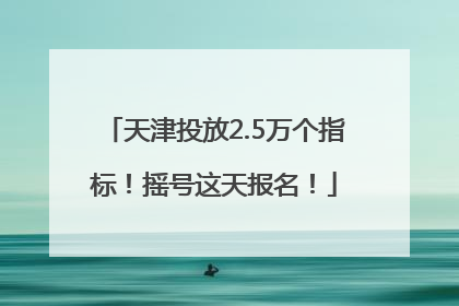 天津投放2.5万个指标！摇号这天报名！