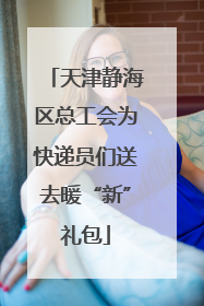 天津静海区总工会为快递员们送去暖“新”礼包