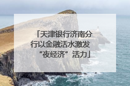 天津银行济南分行以金融活水激发“夜经济”活力