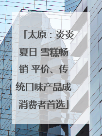 太原：炎炎夏日 雪糕畅销 平价、传统口味产品成消费者首选