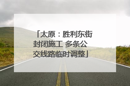 太原：胜利东街封闭施工 多条公交线路临时调整