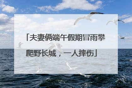 夫妻俩端午假期冒雨攀爬野长城，一人摔伤