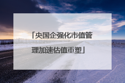 央国企强化市值管理加速估值重塑