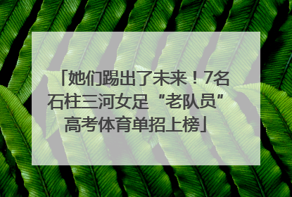 她们踢出了未来！7名石柱三河女足“老队员”高考体育单招上榜