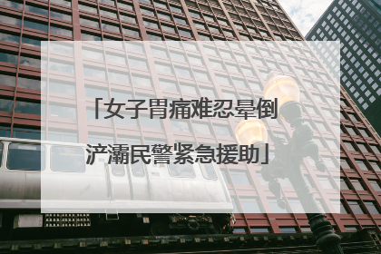 女子胃痛难忍晕倒 浐灞民警紧急援助