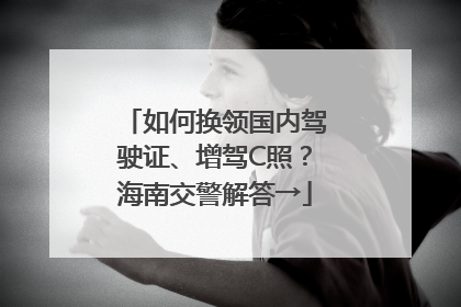 如何换领国内驾驶证、增驾C照？海南交警解答→