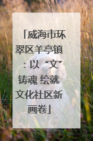 威海市环翠区羊亭镇：以“文”铸魂 绘就文化社区新画卷