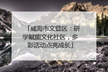 威海市文登区：研学赋能文化社区，多彩活动点亮成长