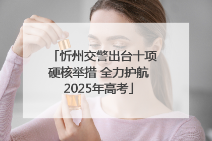 忻州交警出台十项硬核举措 全力护航2025年高考