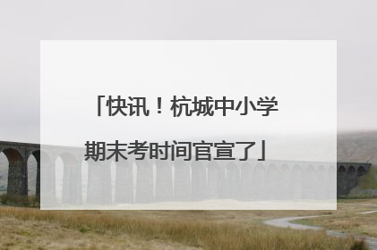 快讯！杭城中小学期末考时间官宣了