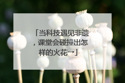 当科技遇见非遗，课堂会碰撞出怎样的火花→