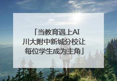 当教育遇上AI 川大附中新城分校让每位学生成为主角