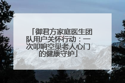 御君方家庭医生团队用户关怀行动：一次叩响空巢老人心门的健康守护