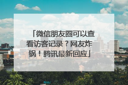 微信朋友圈可以查看访客记录？网友炸锅！腾讯最新回应
