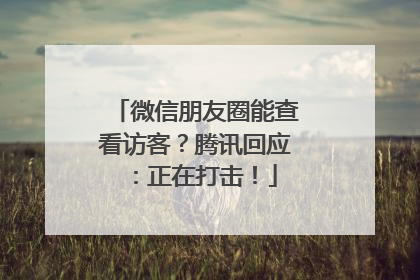 微信朋友圈能查看访客？腾讯回应：正在打击！