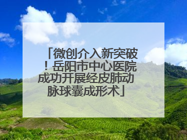 微创介入新突破！岳阳市中心医院成功开展经皮肺动脉球囊成形术