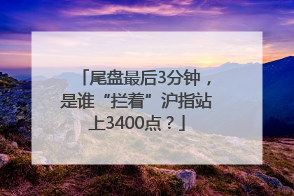 尾盘最后3分钟，是谁“拦着”沪指站上3400点？