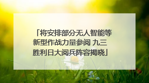 将安排部分无人智能等新型作战力量参阅 九三胜利日大阅兵阵容揭晓