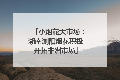 小烟花大市场：湖南浏阳烟花积极开拓非洲市场