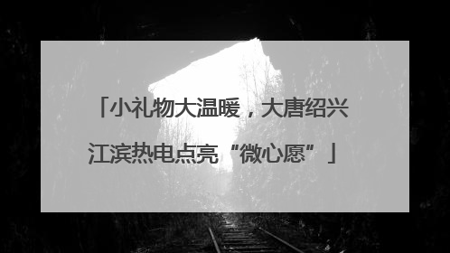 小礼物大温暖，大唐绍兴江滨热电点亮“微心愿”