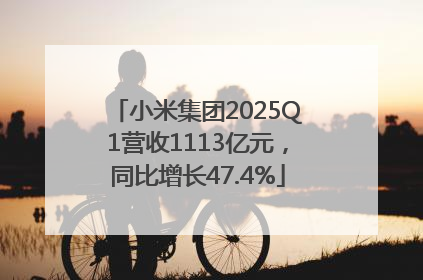 小米集团2025Q1营收1113亿元，同比增长47.4%