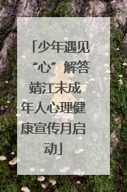 少年遇见“心”解答 靖江未成年人心理健康宣传月启动