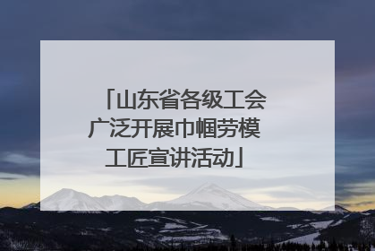 山东省各级工会广泛开展巾帼劳模工匠宣讲活动