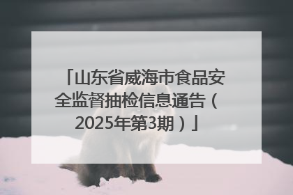 山东省威海市食品安全监督抽检信息通告（2025年第3期）