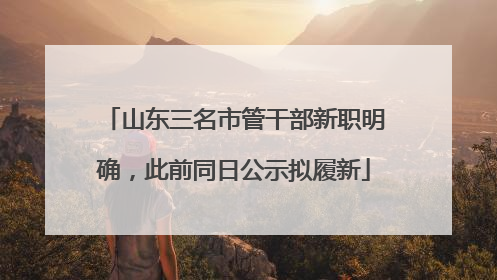 山东三名市管干部新职明确，此前同日公示拟履新