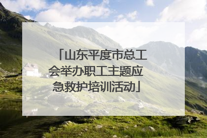 山东平度市总工会举办职工主题应急救护培训活动