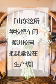 山东这所学校把车间搬进校园 把课堂设在生产线