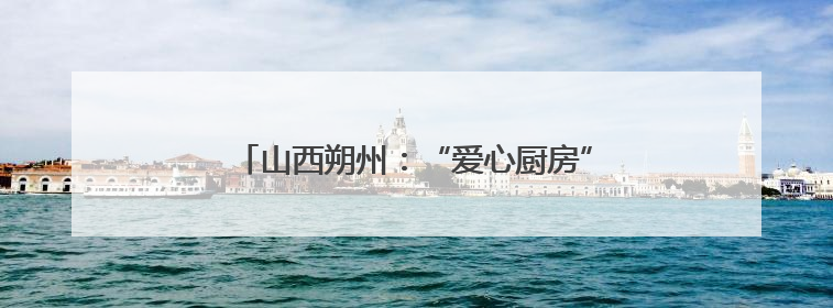 山西朔州：“爱心厨房”让患者尝到“家”的味道