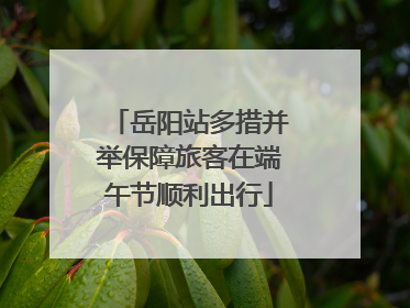 岳阳站多措并举保障旅客在端午节顺利出行