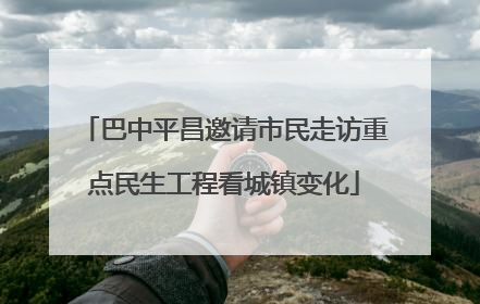 巴中平昌邀请市民走访重点民生工程看城镇变化