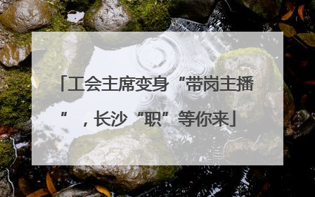 工会主席变身“带岗主播”，长沙“职”等你来